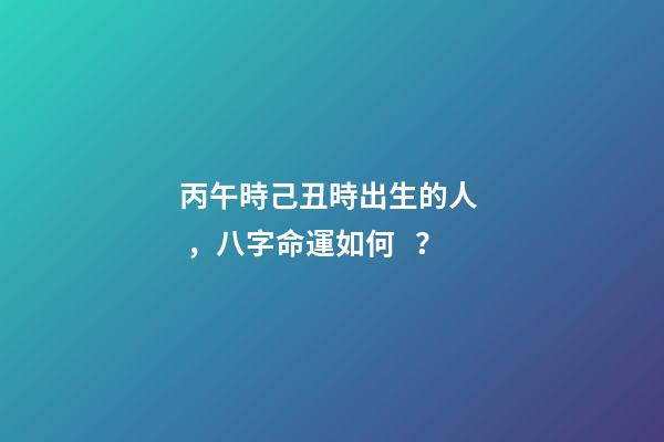 丙午時己丑時出生的人，八字命運如何？